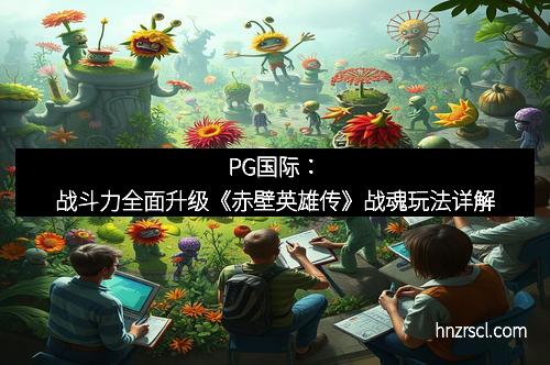 J9集团：战斗力全面升级《赤壁英雄传》战魂玩法详解